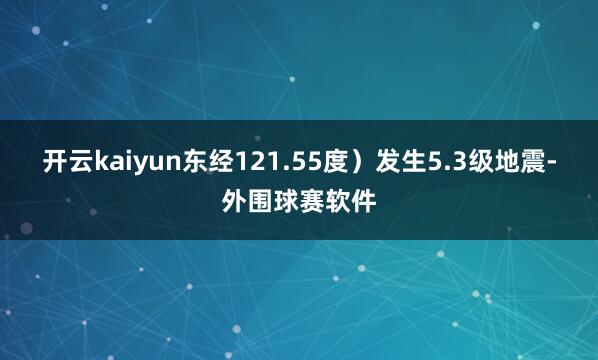 开云kaiyun东经121.55度）发生5.3级地震-外围球赛软件